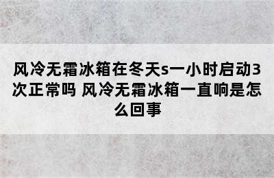 风冷无霜冰箱在冬天s一小时启动3次正常吗 风冷无霜冰箱一直响是怎么回事